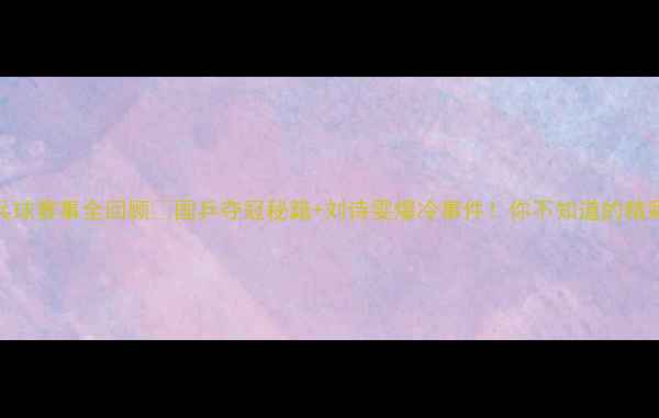 图片 🏆乒乓球赛事全回顾🏆国乒夺冠秘籍+刘诗雯爆冷事件！你不知道的精彩瞬间