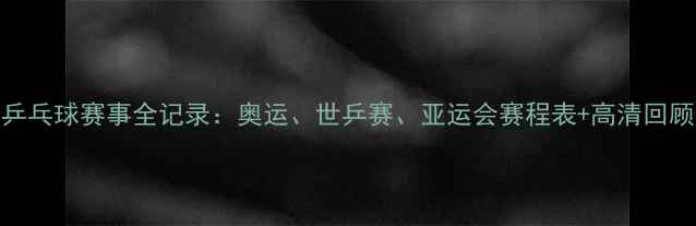 图片 🏆乒乓球赛事全记录：奥运、世乒赛、亚运会赛程表+高清回顾🏆