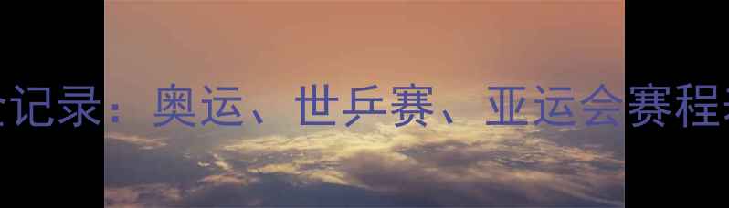 图片 🏆乒乓球赛事全记录：奥运、世乒赛、亚运会赛程表+高清回顾🏆1