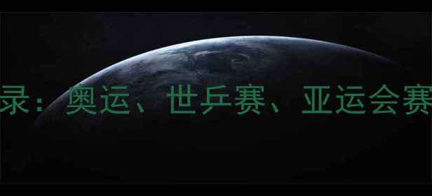 图片 🏆乒乓球赛事全记录：奥运、世乒赛、亚运会赛程表+高清回顾🏆2