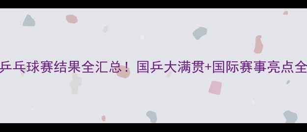 图片 🏆乒乓球赛结果全汇总！国乒大满贯+国际赛事亮点全🔥