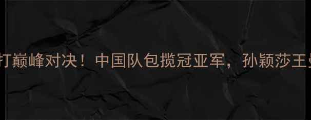 图片 🏆亚运会乒乓球女子单打巅峰对决！中国队包揽冠亚军，孙颖莎王曼昱封神之战全记录🔥1