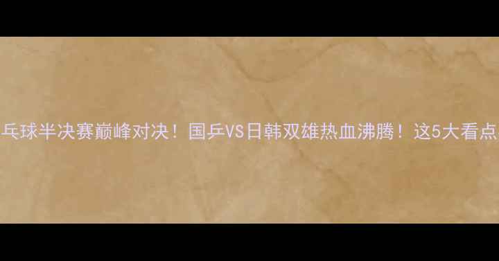 图片 🏆亚锦赛乒乓球半决赛巅峰对决！国乒VS日韩双雄热血沸腾！这5大看点必须收藏！