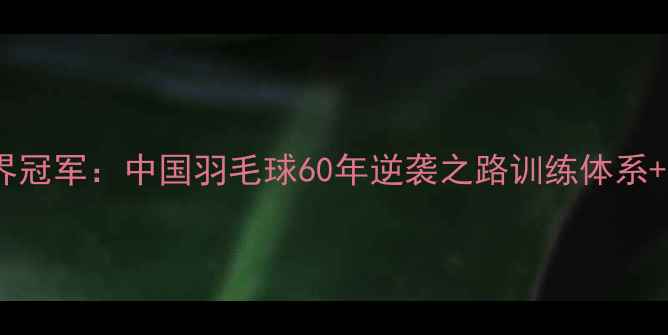图片 🏆从无到世界冠军：中国羽毛球60年逆袭之路训练体系+科技赋能全1