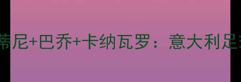 图片 🏆传奇意大利球员全马尔蒂尼+巴乔+卡纳瓦罗：意大利足球黄金时代的三大守护神2