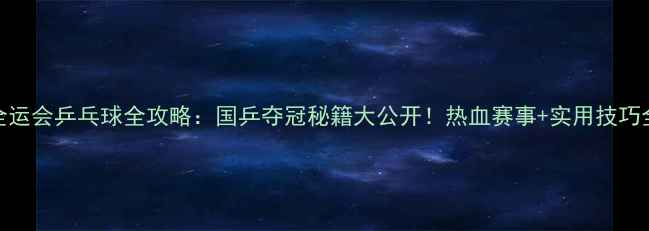 图片 🏆全运会乒乓球全攻略：国乒夺冠秘籍大公开！热血赛事+实用技巧全🏓
