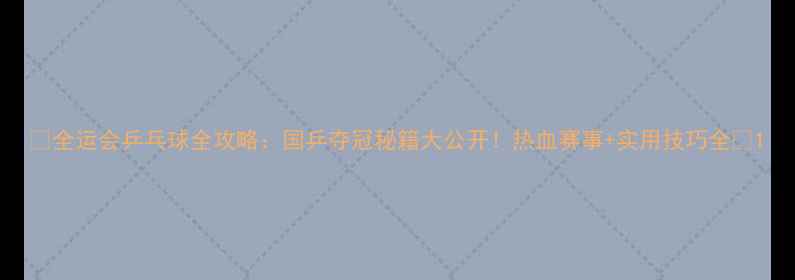 图片 🏆全运会乒乓球全攻略：国乒夺冠秘籍大公开！热血赛事+实用技巧全🏓1