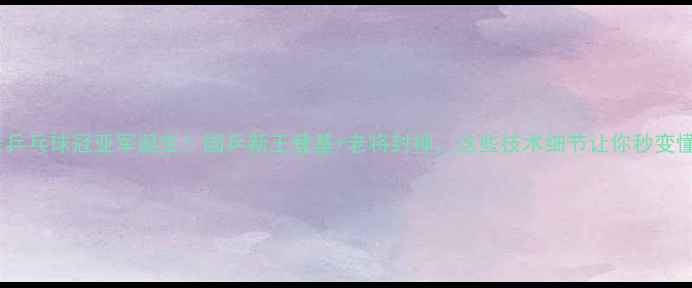 图片 🏆全运会乒乓球冠亚军诞生！国乒新王登基+老将封神，这些技术细节让你秒变懂球帝💥1