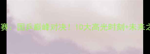 图片 🏆全运会乒乓球决赛：国乒巅峰对决！10大高光时刻+未来之星诞生，速看！2