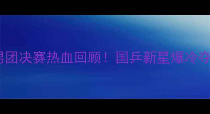 图片 🏆全运会乒乓球男团决赛热血回顾！国乒新星爆冷夺冠三大名场面💥2