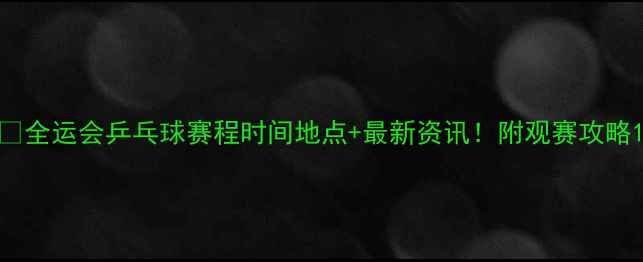 图片 🏆全运会乒乓球赛程时间地点+最新资讯！附观赛攻略1