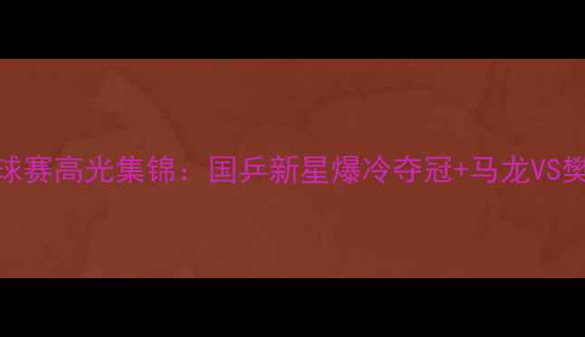 图片 🏆全运会乒乓球赛高光集锦：国乒新星爆冷夺冠+马龙VS樊振东巅峰对决