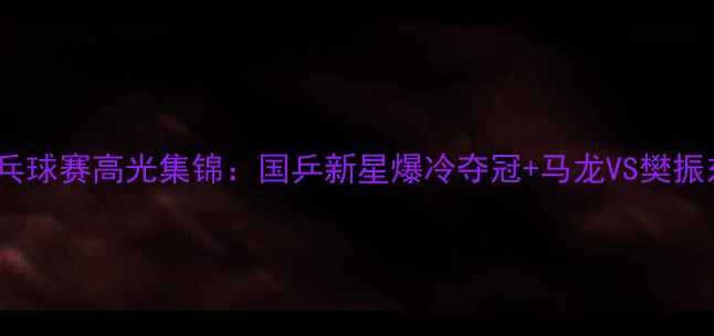 图片 🏆全运会乒乓球赛高光集锦：国乒新星爆冷夺冠+马龙VS樊振东巅峰对决1