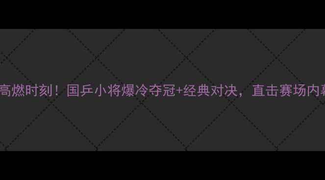 图片 🏆全运会乒乓球赛高燃时刻！国乒小将爆冷夺冠+经典对决，直击赛场内幕+观众直呼太解压