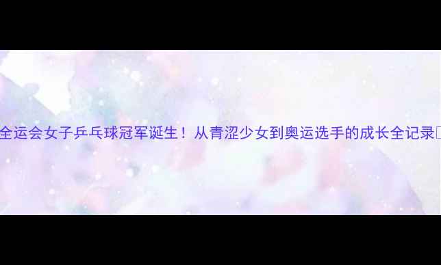 图片 🏆全运会女子乒乓球冠军诞生！从青涩少女到奥运选手的成长全记录✨2