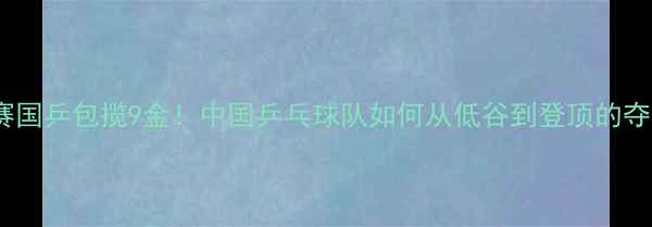 图片 🏆全锦赛国乒包揽9金！中国乒乓球队如何从低谷到登顶的夺冠密码2
