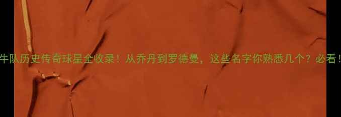 图片 🏆公牛队历史传奇球星全收录！从乔丹到罗德曼，这些名字你熟悉几个？必看！💥1