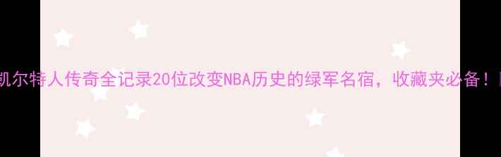图片 🏆凯尔特人传奇全记录20位改变NBA历史的绿军名宿，收藏夹必备！🔥1