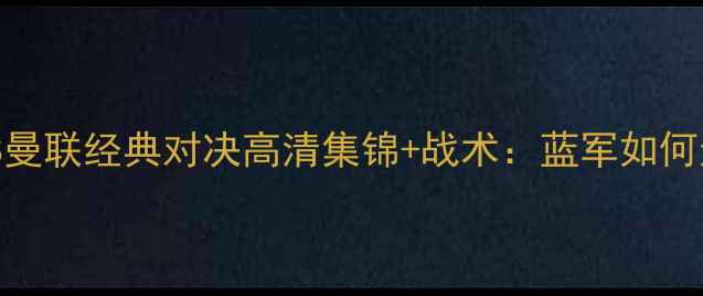 图片 🏆切尔西VS曼联经典对决高清集锦+战术：蓝军如何逆转红魔？