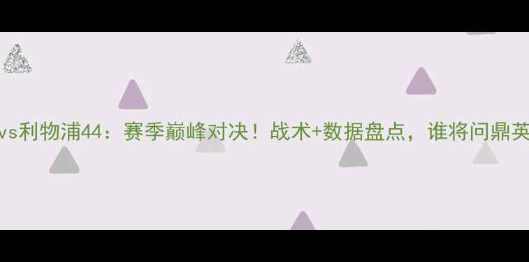 图片 🏆切尔西vs利物浦44：赛季巅峰对决！战术+数据盘点，谁将问鼎英超王座？
