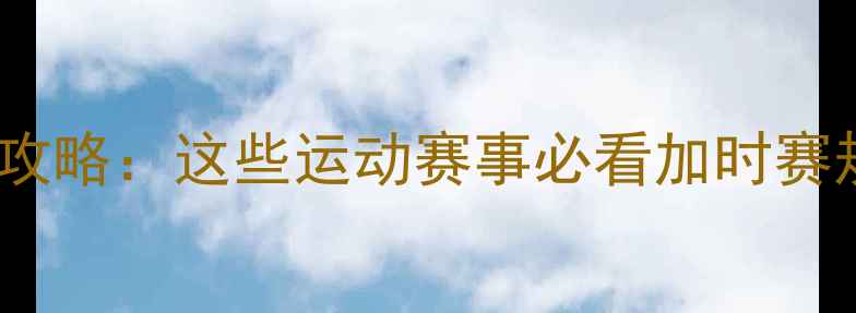 图片 🏆加时赛比赛全攻略：这些运动赛事必看加时赛规则与观赛指南1