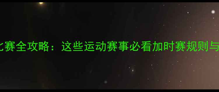 图片 🏆加时赛比赛全攻略：这些运动赛事必看加时赛规则与观赛指南2