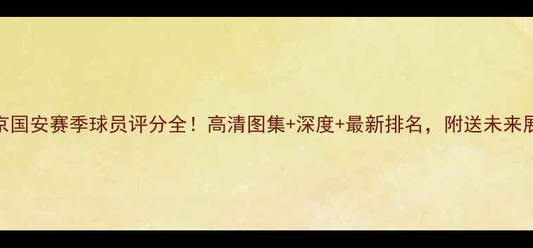 图片 🏆北京国安赛季球员评分全！高清图集+深度+最新排名，附送未来展望🌟