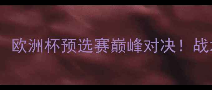 图片 🏆博林特VS斯塔贝：欧洲杯预选赛巅峰对决！战术+球星表现全回顾