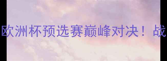 图片 🏆博林特VS斯塔贝：欧洲杯预选赛巅峰对决！战术+球星表现全回顾2