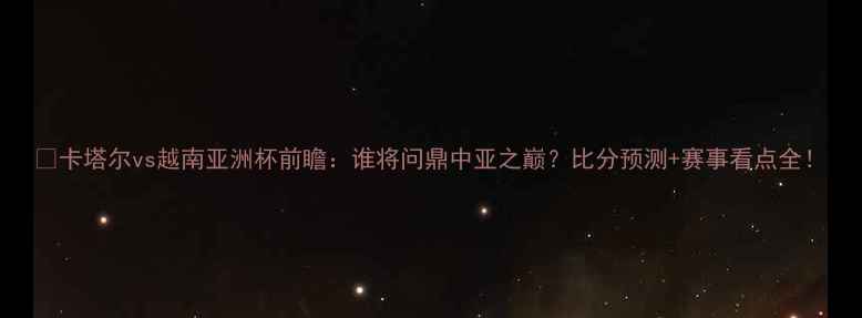 图片 🏆卡塔尔vs越南亚洲杯前瞻：谁将问鼎中亚之巅？比分预测+赛事看点全！