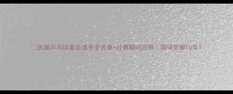 图片 🏆历届乒乓球奥运选手全名单+经典瞬间回顾｜国球荣耀50年1