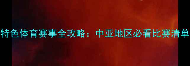 图片 🏆哈萨克斯坦特色体育赛事全攻略：中亚地区必看比赛清单+观赛指南🌍1