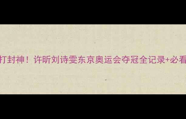 图片 🏆国乒双打封神！许昕刘诗雯东京奥运会夺冠全记录+必看技战术💥