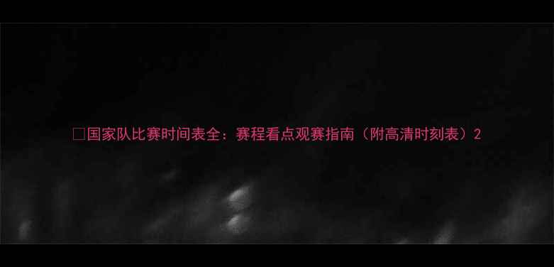 图片 🏆国家队比赛时间表全：赛程看点观赛指南（附高清时刻表）2