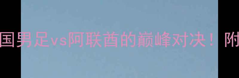 图片 🏆国足vs阿联酋：中国男足vs阿联酋的巅峰对决！附赛程、阵容、看点全