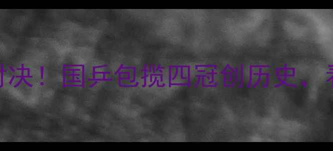 图片 🏆国际乒联总决赛巅峰对决！国乒包揽四冠创历史，看中国军团如何统治赛场
