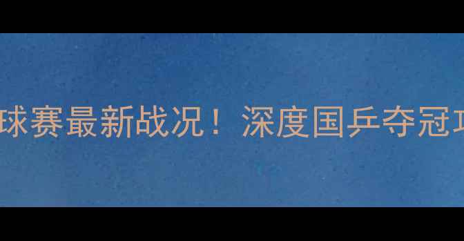 图片 🏆埃文斯杯乒乓球赛最新战况！深度国乒夺冠攻略+观赛指南🔥