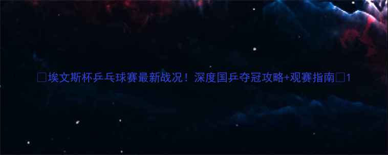 图片 🏆埃文斯杯乒乓球赛最新战况！深度国乒夺冠攻略+观赛指南🔥1