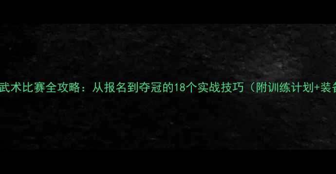 图片 🏆大学生武术比赛全攻略：从报名到夺冠的18个实战技巧（附训练计划+装备清单）1