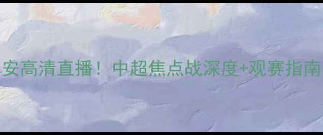 图片 🏆大连实德VS北京国安高清直播！中超焦点战深度+观赛指南（附赛程时间地点）
