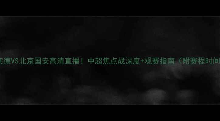 图片 🏆大连实德VS北京国安高清直播！中超焦点战深度+观赛指南（附赛程时间地点）2