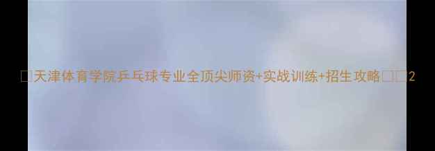 图片 🏆天津体育学院乒乓球专业全顶尖师资+实战训练+招生攻略👨🏫2
