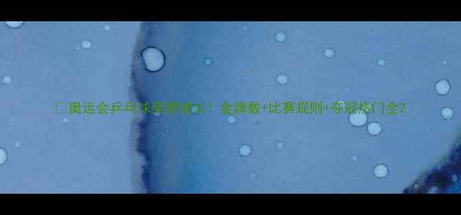 图片 🏆奥运会乒乓球奖牌榜大！金牌数+比赛规则+夺冠热门全2