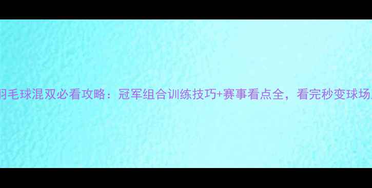 图片 🏆奥运羽毛球混双必看攻略：冠军组合训练技巧+赛事看点全，看完秒变球场王者！1