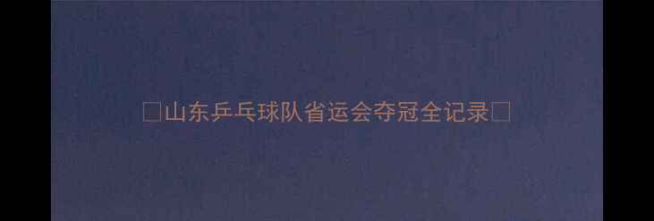 图片 🏆山东乒乓球队省运会夺冠全记录🏆