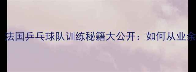 图片 🏆巴黎奥运会倒计时！法国乒乓球队训练秘籍大公开：如何从业余到国手只需3年？🇫🇷