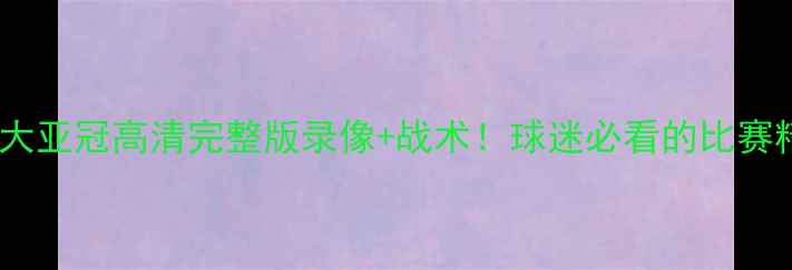 图片 🏆广州恒大亚冠高清完整版录像+战术！球迷必看的比赛精华时刻1