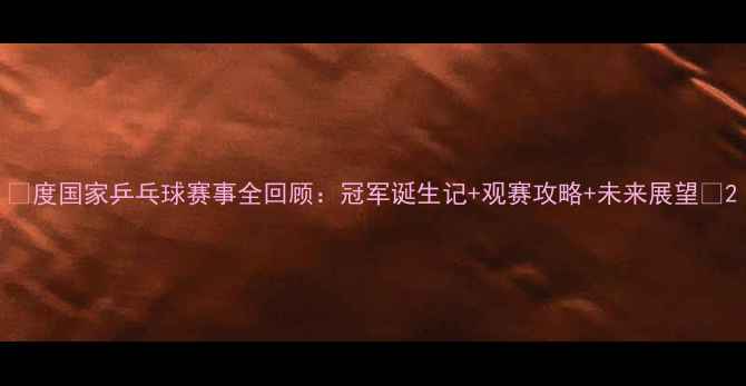 图片 🏆度国家乒乓球赛事全回顾：冠军诞生记+观赛攻略+未来展望🔥2