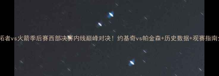 图片 🏆开拓者vs火箭季后赛西部决赛内线巅峰对决！约基奇vs帕金森+历史数据+观赛指南全🔥1