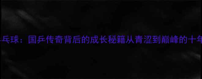 图片 🏆张迟1995乒乓球：国乒传奇背后的成长秘籍从青涩到巅峰的十年蜕变全记录1